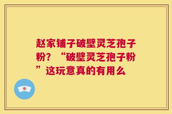 赵家铺子破壁灵芝孢子粉?“破壁灵芝孢子粉”这玩意真的有用么 第1张 赵家铺子破壁灵芝孢子粉?“破壁灵芝孢子粉”这玩意真的有用么 第1张