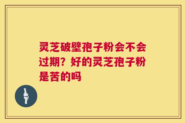 灵芝破壁孢子粉会不会过期?好的灵芝孢子粉是苦的吗 第1张 灵芝破壁孢子粉会不会过期?好的灵芝孢子粉是苦的吗 第1张