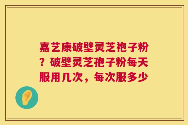 嘉艺康破壁灵芝袍子粉?破壁灵芝孢子粉每天服用几次,每次服多少 第1张 嘉艺康破壁灵芝袍子粉?破壁灵芝孢子粉每天服用几次,每次服多少 第1张