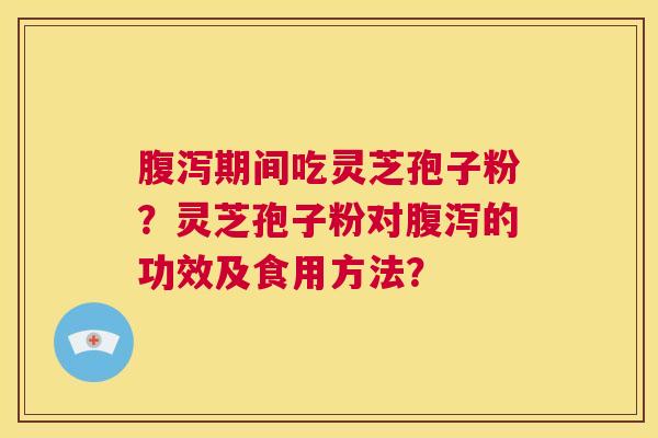 腹泻期间吃灵芝孢子粉?灵芝孢子粉对腹泻的功效及食用方法? 第1张 腹泻期间吃灵芝孢子粉?灵芝孢子粉对腹泻的功效及食用方法? 第1张