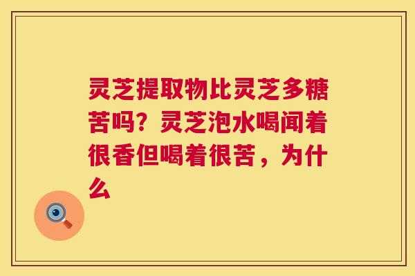 灵芝提取物比灵芝多糖苦吗?灵芝泡水喝闻着很香但喝着很苦,为什么 第1张 灵芝提取物比灵芝多糖苦吗?灵芝泡水喝闻着很香但喝着很苦,为什么 第1张