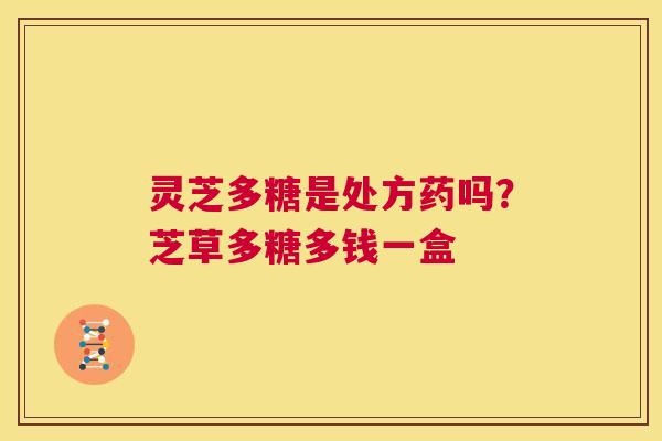 灵芝多糖是处方药吗？芝草多糖多钱一盒  第1张