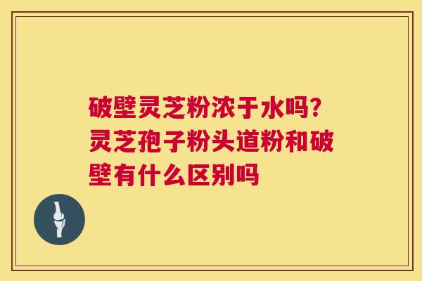 破壁灵芝粉浓于水吗?灵芝孢子粉头道粉和破壁有什么区别吗 第1张 破壁灵芝粉浓于水吗?灵芝孢子粉头道粉和破壁有什么区别吗 第1张