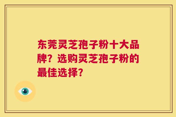 东莞灵芝孢子粉十大品牌?选购灵芝孢子粉的最佳选择? 第1张 东莞灵芝孢子粉十大品牌?选购灵芝孢子粉的最佳选择? 第1张