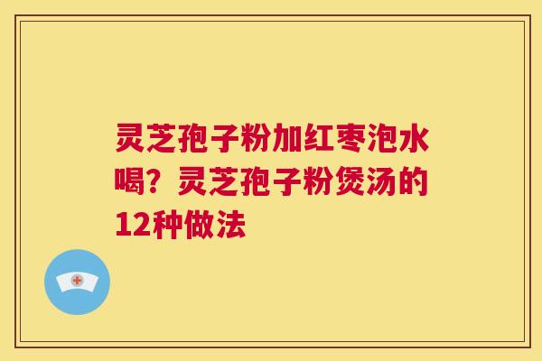 灵芝孢子粉加红枣泡水喝?灵芝孢子粉煲汤的12种做法 第1张 灵芝孢子粉加红枣泡水喝?灵芝孢子粉煲汤的12种做法 第1张