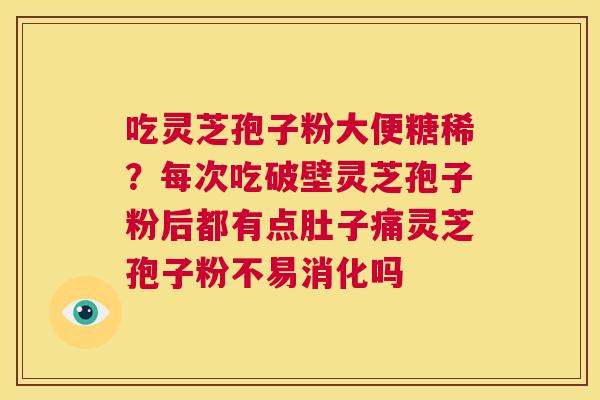 吃灵芝孢子粉大便糖稀?每次吃破壁灵芝孢子粉后都有点肚子痛灵芝孢子粉不易消化吗 第1张 吃灵芝孢子粉大便糖稀?每次吃破壁灵芝孢子粉后都有点肚子痛灵芝孢子粉不易消化吗 第1张