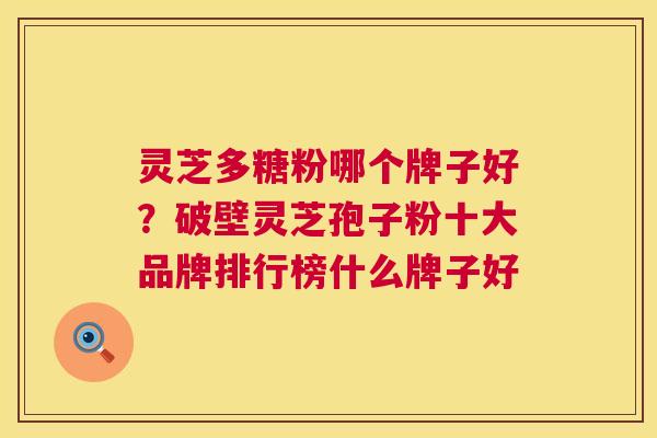 灵芝多糖粉哪个牌子好？破壁灵芝孢子粉十大品牌排行榜什么牌子好  第1张