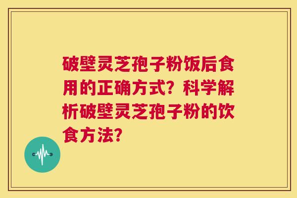 破壁灵芝孢子粉饭后食用的正确方式?科学解析破壁灵芝孢子粉的饮食方法? 第1张 破壁灵芝孢子粉饭后食用的正确方式?科学解析破壁灵芝孢子粉的饮食方法? 第1张