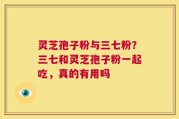 灵芝孢子粉与三七粉？三七和灵芝孢子粉一起吃，真的有用吗  第1张