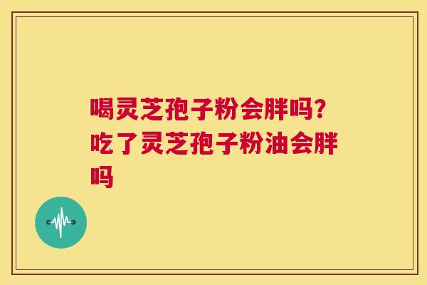 喝灵芝孢子粉会胖吗?吃了灵芝孢子粉油会胖吗 第1张 喝灵芝孢子粉会胖吗?吃了灵芝孢子粉油会胖吗 第1张
