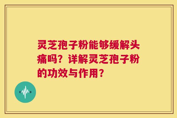 灵芝孢子粉能够缓解头痛吗？详解灵芝孢子粉的功效与作用？  第1张