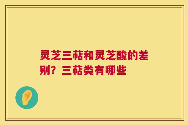 灵芝三萜和灵芝酸的差别?三萜类有哪些 第1张 灵芝三萜和灵芝酸的差别?三萜类有哪些 第1张