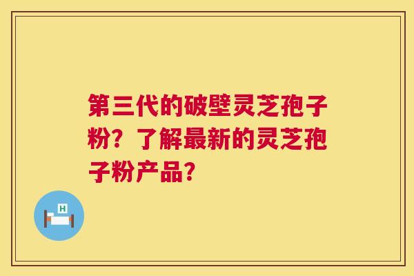 第三代的破壁灵芝孢子粉?了解最新的灵芝孢子粉产品? 第1张 第三代的破壁灵芝孢子粉?了解最新的灵芝孢子粉产品? 第1张