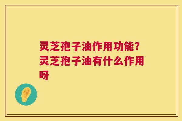 灵芝孢子油作用功能?灵芝孢子油有什么作用呀 第1张 灵芝孢子油作用功能?灵芝孢子油有什么作用呀 第1张