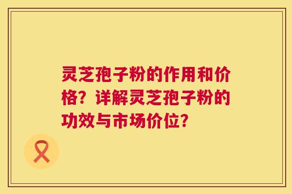 灵芝孢子粉的作用和价格?详解灵芝孢子粉的功效与市场价位? 第1张 灵芝孢子粉的作用和价格?详解灵芝孢子粉的功效与市场价位? 第1张