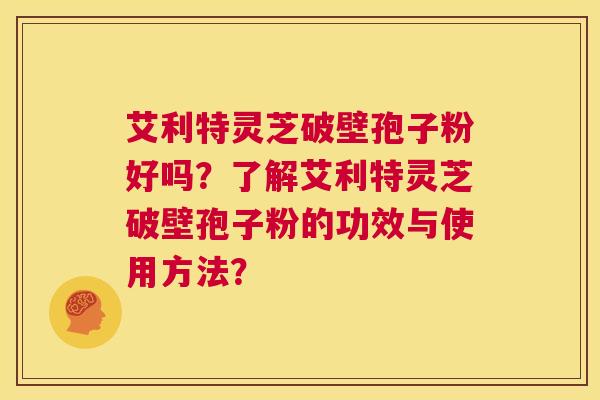 艾利特灵芝破壁孢子粉好吗?了解艾利特灵芝破壁孢子粉的功效与使用方法? 第1张 艾利特灵芝破壁孢子粉好吗?了解艾利特灵芝破壁孢子粉的功效与使用方法? 第1张