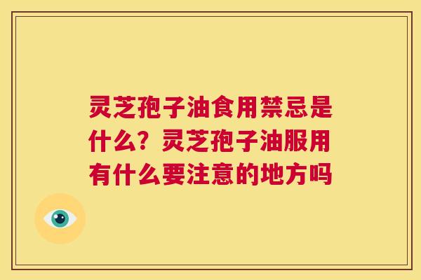 灵芝孢子油食用禁忌是什么?灵芝孢子油服用有什么要注意的地方吗 第1张 灵芝孢子油食用禁忌是什么?灵芝孢子油服用有什么要注意的地方吗 第1张