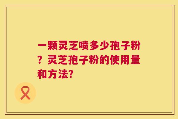一颗灵芝喷多少孢子粉?灵芝孢子粉的使用量和方法? 第1张 一颗灵芝喷多少孢子粉?灵芝孢子粉的使用量和方法? 第1张