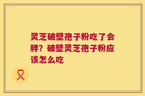 灵芝破壁孢子粉吃了会胖？破壁灵芝孢子粉应该怎么吃  第1张