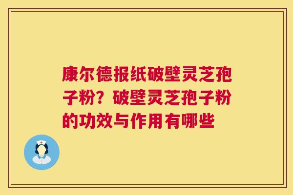 康尔德报纸破壁灵芝孢子粉?破壁灵芝孢子粉的功效与作用有哪些 第1张 康尔德报纸破壁灵芝孢子粉?破壁灵芝孢子粉的功效与作用有哪些 第1张