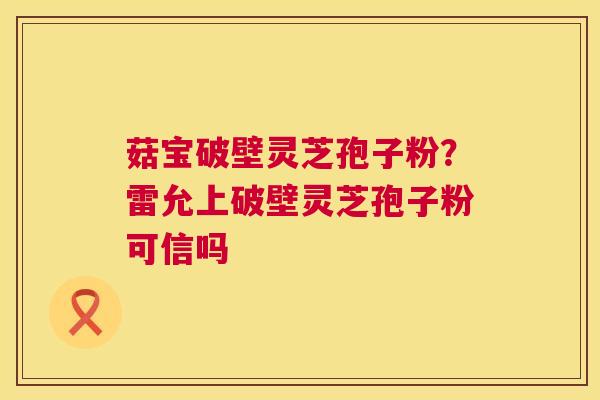 菇宝破壁灵芝孢子粉?雷允上破壁灵芝孢子粉可信吗 第1张 菇宝破壁灵芝孢子粉?雷允上破壁灵芝孢子粉可信吗 第1张