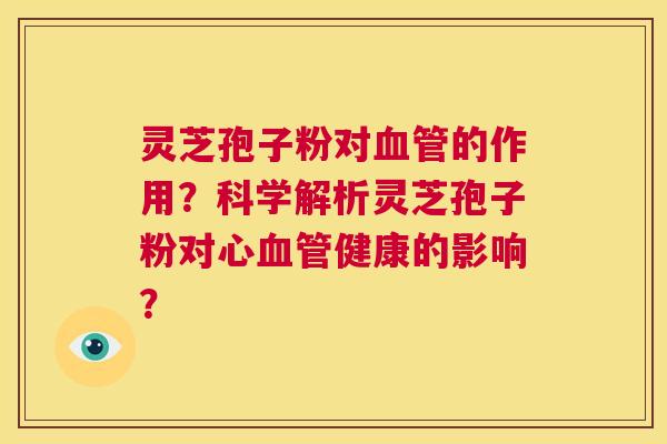 灵芝孢子粉对血管的作用?科学解析灵芝孢子粉对心血管健康的影响? 第1张 灵芝孢子粉对血管的作用?科学解析灵芝孢子粉对心血管健康的影响? 第1张