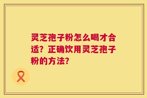 灵芝孢子粉怎么喝才合适？正确饮用灵芝孢子粉的方法？  第1张