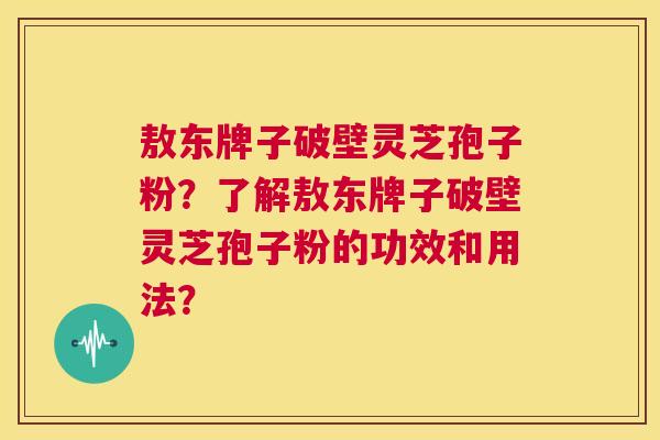 敖东牌子破壁灵芝孢子粉?了解敖东牌子破壁灵芝孢子粉的功效和用法? 第1张 敖东牌子破壁灵芝孢子粉?了解敖东牌子破壁灵芝孢子粉的功效和用法? 第1张