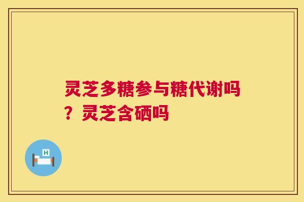 灵芝多糖参与糖代谢吗?灵芝含硒吗 第1张 灵芝多糖参与糖代谢吗?灵芝含硒吗 第1张
