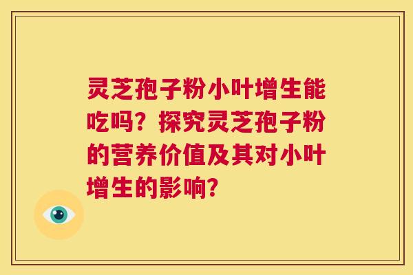灵芝孢子粉小叶增生能吃吗?探究灵芝孢子粉的营养价值及其对小叶增生的影响? 第1张 灵芝孢子粉小叶增生能吃吗?探究灵芝孢子粉的营养价值及其对小叶增生的影响? 第1张