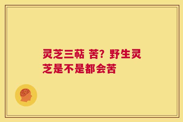 灵芝三萜 苦?野生灵芝是不是都会苦 第1张 灵芝三萜 苦?野生灵芝是不是都会苦 第1张