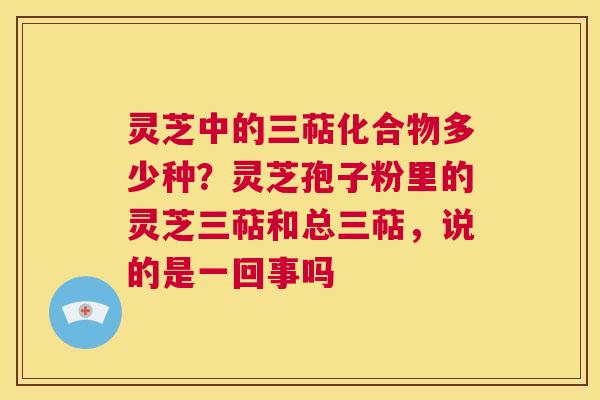 灵芝中的三萜化合物多少种?灵芝孢子粉里的灵芝三萜和总三萜,说的是一回事吗 第1张 灵芝中的三萜化合物多少种?灵芝孢子粉里的灵芝三萜和总三萜,说的是一回事吗 第1张
