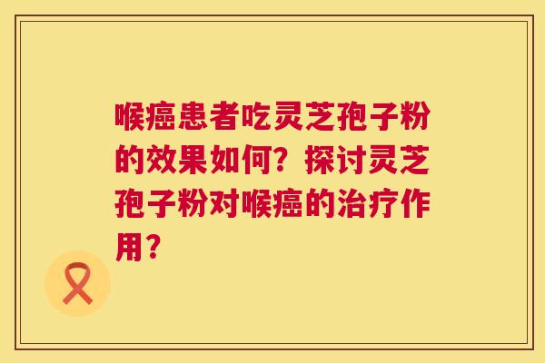 喉癌患者吃灵芝孢子粉的效果如何?探讨灵芝孢子粉对喉癌的治疗作用? 第1张 喉癌患者吃灵芝孢子粉的效果如何?探讨灵芝孢子粉对喉癌的治疗作用? 第1张