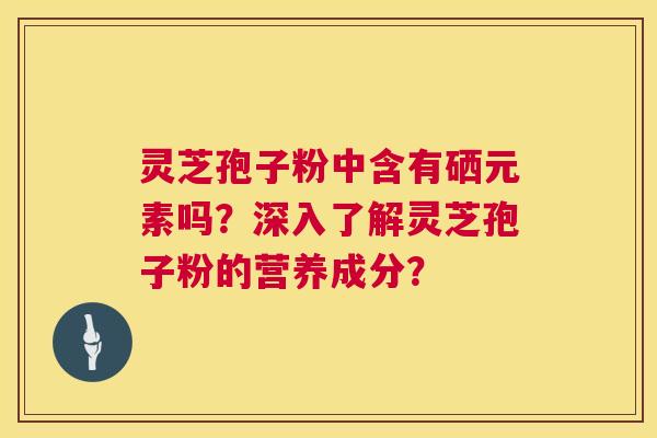 灵芝孢子粉中含有硒元素吗?深入了解灵芝孢子粉的营养成分? 第1张 灵芝孢子粉中含有硒元素吗?深入了解灵芝孢子粉的营养成分? 第1张