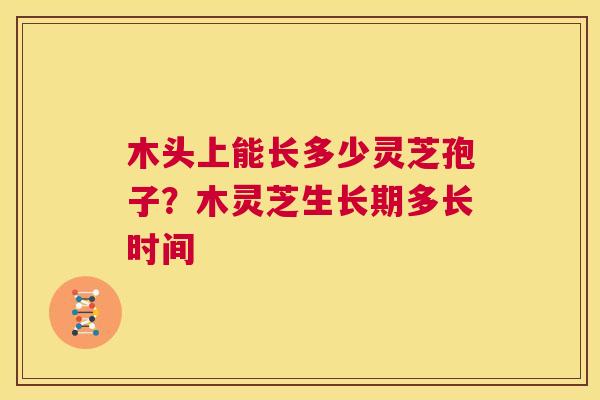 木头上能长多少灵芝孢子?木灵芝生长期多长时间 第1张 木头上能长多少灵芝孢子?木灵芝生长期多长时间 第1张