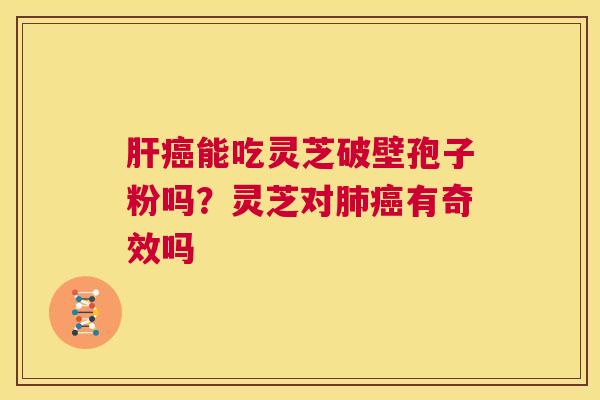 肝癌能吃灵芝破壁孢子粉吗?灵芝对肺癌有奇效吗 第1张 肝癌能吃灵芝破壁孢子粉吗?灵芝对肺癌有奇效吗 第1张
