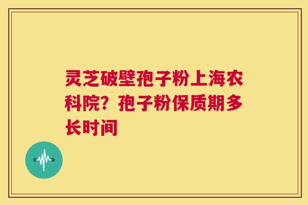 灵芝破壁孢子粉上海农科院？孢子粉保质期多长时间  第1张