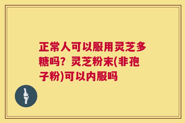 正常人可以服用灵芝多糖吗?灵芝粉末(非孢子粉)可以内服吗 第1张 正常人可以服用灵芝多糖吗?灵芝粉末(非孢子粉)可以内服吗 第1张