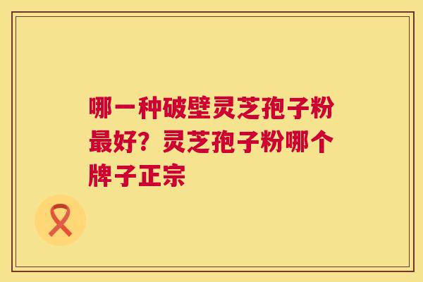 哪一种破壁灵芝孢子粉最好?灵芝孢子粉哪个牌子正宗 第1张 哪一种破壁灵芝孢子粉最好?灵芝孢子粉哪个牌子正宗 第1张
