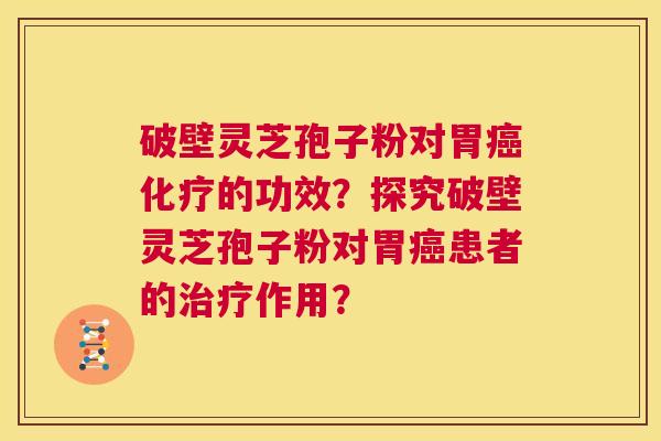 破壁灵芝孢子粉对胃癌化疗的功效?探究破壁灵芝孢子粉对胃癌患者的治疗作用? 第1张 破壁灵芝孢子粉对胃癌化疗的功效?探究破壁灵芝孢子粉对胃癌患者的治疗作用? 第1张