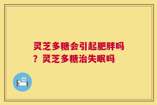 灵芝多糖会引起肥胖吗?灵芝多糖治失眠吗 第1张 灵芝多糖会引起肥胖吗?灵芝多糖治失眠吗 第1张