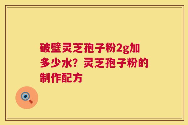 破壁灵芝孢子粉2g加多少水?灵芝孢子粉的制作配方 第1张 破壁灵芝孢子粉2g加多少水?灵芝孢子粉的制作配方 第1张