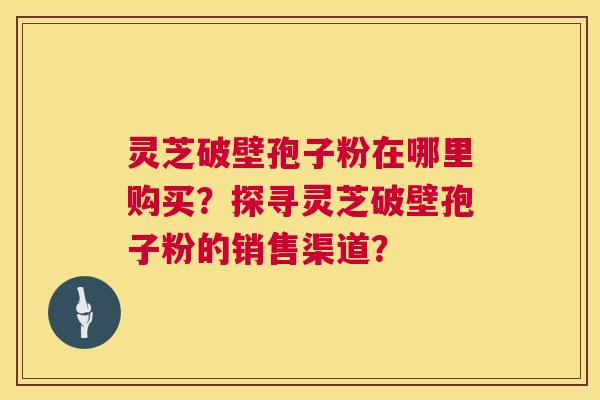 灵芝破壁孢子粉在哪里购买?探寻灵芝破壁孢子粉的销售渠道? 第1张 灵芝破壁孢子粉在哪里购买?探寻灵芝破壁孢子粉的销售渠道? 第1张