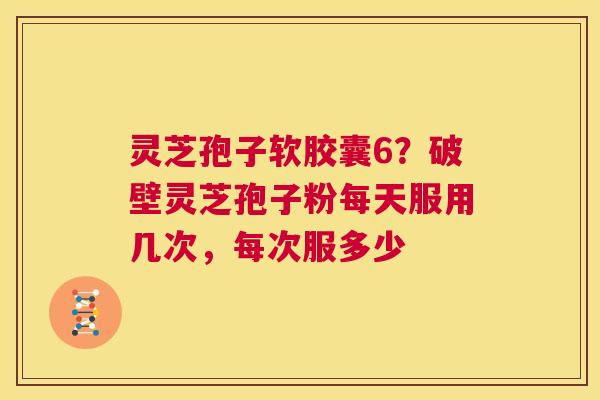 灵芝孢子软胶囊6？破壁灵芝孢子粉每天服用几次，每次服多少  第1张
