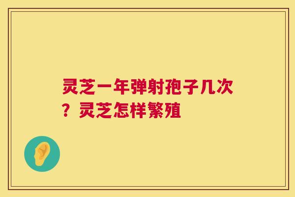 灵芝一年弹射孢子几次?灵芝怎样繁殖 第1张 灵芝一年弹射孢子几次?灵芝怎样繁殖 第1张