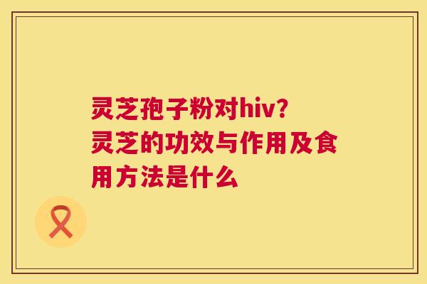 灵芝孢子粉对hiv?灵芝的功效与作用及食用方法是什么 第1张 灵芝孢子粉对hiv?灵芝的功效与作用及食用方法是什么 第1张