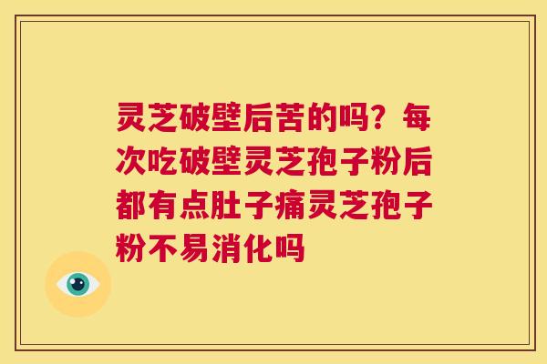 灵芝破壁后苦的吗？每次吃破壁灵芝孢子粉后都有点肚子痛灵芝孢子粉不易消化吗  第1张