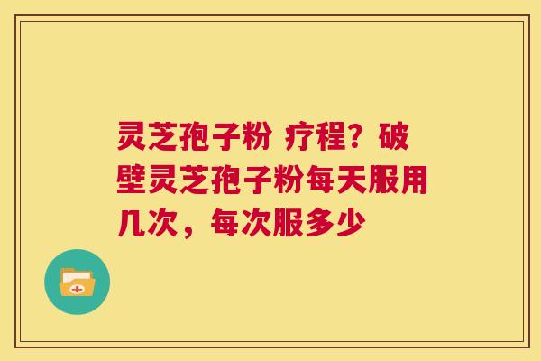 灵芝孢子粉 疗程？破壁灵芝孢子粉每天服用几次，每次服多少  第1张