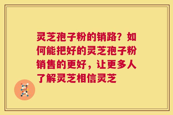 灵芝孢子粉的销路?如何能把好的灵芝孢子粉销售的更好,让更多人了解灵芝相信灵芝 第1张 灵芝孢子粉的销路?如何能把好的灵芝孢子粉销售的更好,让更多人了解灵芝相信灵芝 第1张