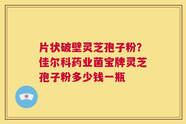 片状破壁灵芝孢子粉?佳尔科药业菌宝牌灵芝孢子粉多少钱一瓶 第1张 片状破壁灵芝孢子粉?佳尔科药业菌宝牌灵芝孢子粉多少钱一瓶 第1张